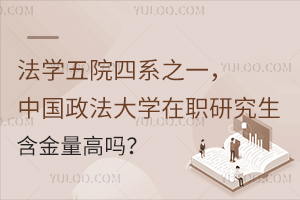 法学五院四系之一，中国政法大学在职研究生含金量高吗？