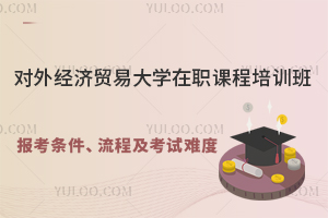 对外经济贸易大学在职课程培训班报考条件、流程及考试难度