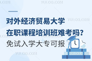 对外经济贸易大学在职课程培训班难考吗？免试入学，大专可报
