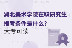 湖北美术学院在职研究生报考条件是什么？大专可读