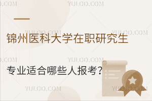 锦州医科大学在职研究生专业适合哪些人报考？