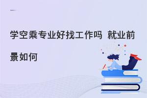 女生學(xué)空乘專業(yè)好不好找工作?就業(yè)前景如何?