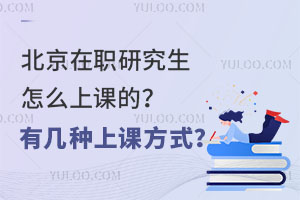 北京在职研究生怎么上课的？有几种上课方式？