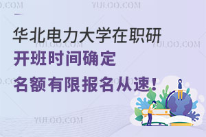 华北电力大学在职研究生开班时间确定，名额有限，报名从速！