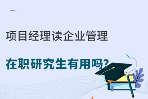 项目经理读企业管理在职研究生有用吗？