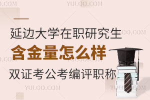 延边大学在职研究生含金量怎么样？双证，可考公考编评职称