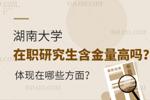 湖南大学在职研究生含金量高吗？体现在哪些方面？