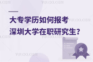 大专学历如何报考深圳大学在职研究生？