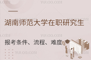 湖南师范大学在职研究生报考条件、流程、难度详解