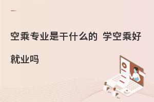 空乘專業是干什么的?學空乘專業好就業嗎?