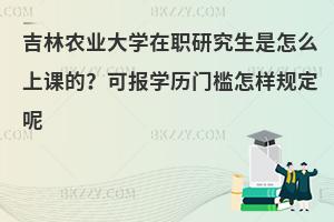 吉林农业大学在职研究生是怎么上课的？可报学历门槛怎样规定呢