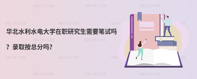 华北水利水电大学在职研究生需要笔试吗？录取按总分吗？