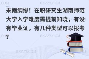 未雨绸缪！在职研究生湖南师范大学入学难度需提前知晓，有没有毕业证，有几种类型可以报考？