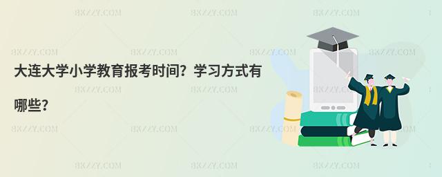 大連大學(xué)小學(xué)教育報考時間？學(xué)習(xí)方式有哪些？