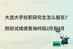 大连大学在职研究生怎么报名？附初试成绩查询时段2月到4月