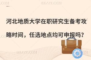 河北地质大学在职研究生备考攻略时间，任选地点均可申报吗？