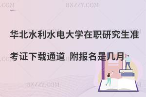 华北水利水电大学在职研究生准考证下载通道 附报名是几月