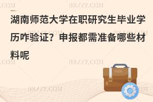 湖南师范大学在职研究生毕业学历咋验证？申报都需准备哪些材料呢