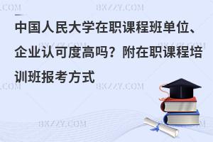 中国人民大学在职课程班单位、企业认可度高吗？附在职课程培训班报考方式