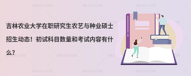 吉林农业大学在职研究生农艺与种业硕士招生动态！初试科目数量和考试内容有什么？