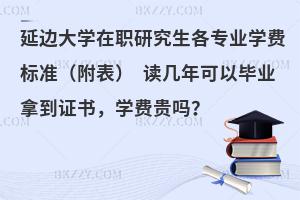 延边大学在职研究生各专业学费标准（附表） 读几年可以毕业拿到证书，学费贵吗？