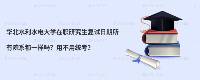 华北水利水电大学在职研究生复试日期所有院系都一样吗？用不用统考？