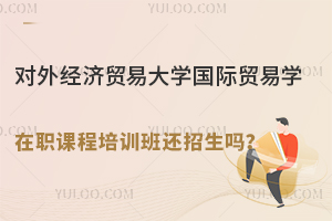 对外经济贸易大学国际贸易学在职课程培训班还招生吗？