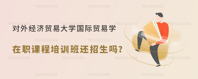 对外经济贸易大学国际贸易学在职课程培训班还招生吗?