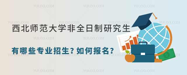 西北师范大学非全日制研究生有哪些专业招生？如何报名？