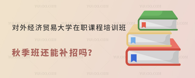 对外经济贸易大学在职课程培训班秋季班还能补招吗？