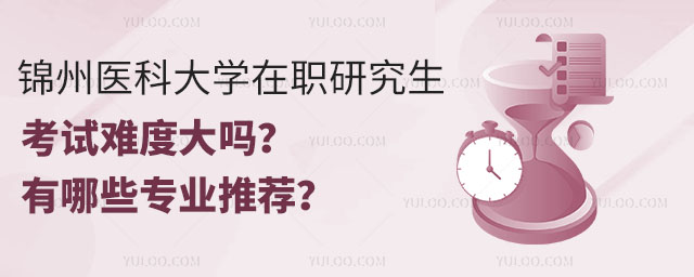 錦州醫(yī)科大學(xué)在職研究生考試難度大嗎？有哪些專業(yè)推薦？