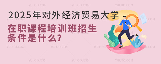 2025年对外经济贸易大学在职课程培训班招生条件是什么？