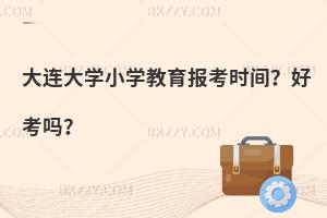大连大学小学教育报考时间？好考吗？