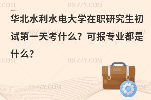 华北水利水电大学在职研究生初试第一天考什么？可报专业都是什么？