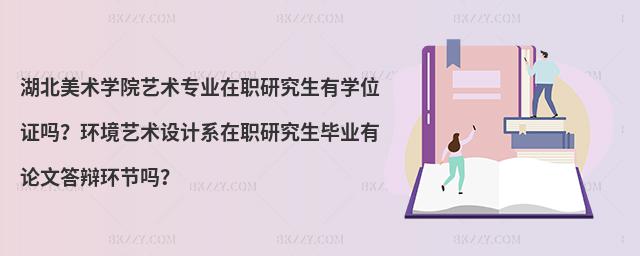 湖北美術(shù)學(xué)院藝術(shù)專業(yè)在職研究生有學(xué)位證嗎？環(huán)境藝術(shù)設(shè)計系在職研究生畢業(yè)有論文答辯環(huán)節(jié)嗎？