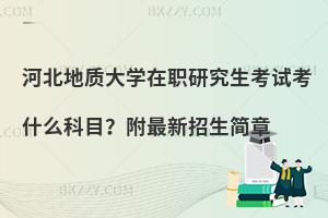 河北地质大学在职研究生考试考什么科目？附最新招生简章