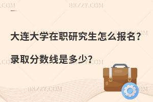 大连大学在职研究生怎么报名？录取分数线是多少？