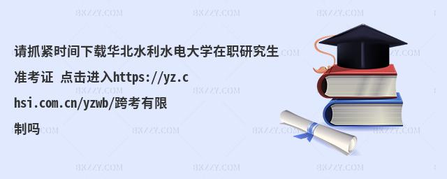 请抓紧时间下载华北水利水电大学在职研究生准考证 点击进入https://yz.chsi.com.cn/yzwb/跨考有限制吗