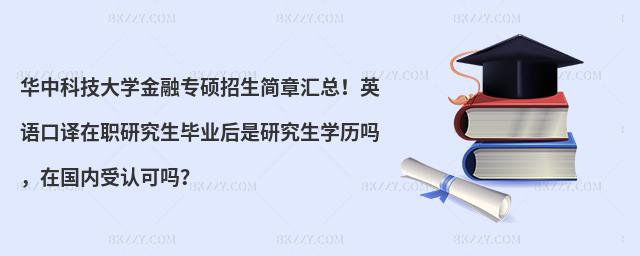 华中科技大学金融专硕招生简章汇总！英语口译在职研究生毕业后是研究生学历吗，在国内受认可吗？