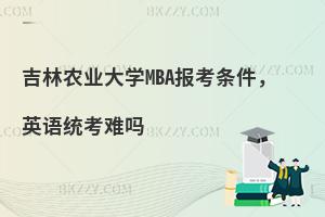 吉林农业大学MBA报考条件，英语统考难吗
