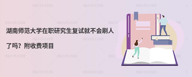 湖南師范大學(xué)在職研究生復(fù)試就不會(huì)刷人了嗎？附收費(fèi)項(xiàng)目