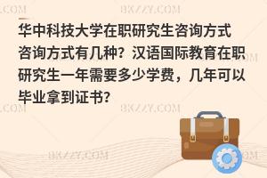 华中科技大学在职研究生咨询方式 咨询方式有几种？汉语国际教育在职研究生一年需要多少学费，几年可以毕业拿到证书？