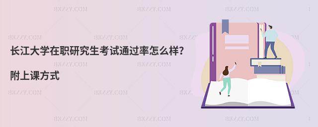 長江大學在職研究生考試通過率怎么樣？附上課方式