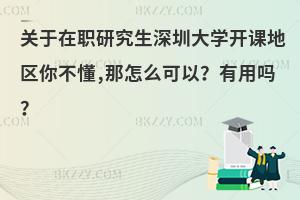 关于在职研究生深圳大学开课地区你不懂,那怎么可以？有用吗？
