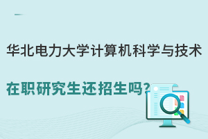 华北电力大学计算机科学与技术在职研究生还招生吗？如何报名？
