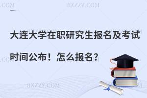 大连大学在职研究生报名及考试时间公布！怎么报名？
