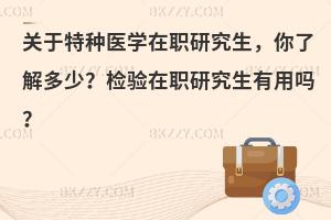 关于特种医学在职研究生，你了解多少？检验在职研究生有用吗？