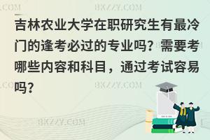 吉林农业大学在职研究生有最冷门的逢考必过的专业吗？需要考哪些内容和科目，通过考试容易吗？