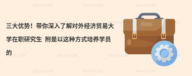 三大优势！带你深入了解对外经济贸易大学在职研究生 附是以这种方式培养学员的