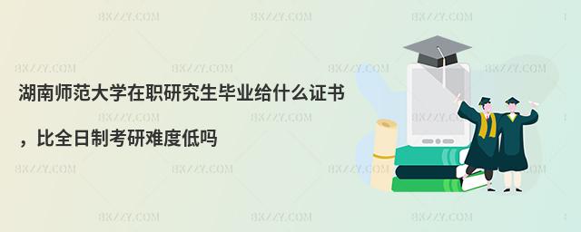湖南師范大學(xué)在職研究生畢業(yè)給什么證書，比全日制考研難度低嗎